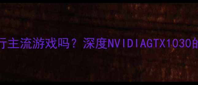 图片 GTX1030显卡能流畅运行主流游戏吗？深度NVIDIAGTX1030的适用场景与性能表现1