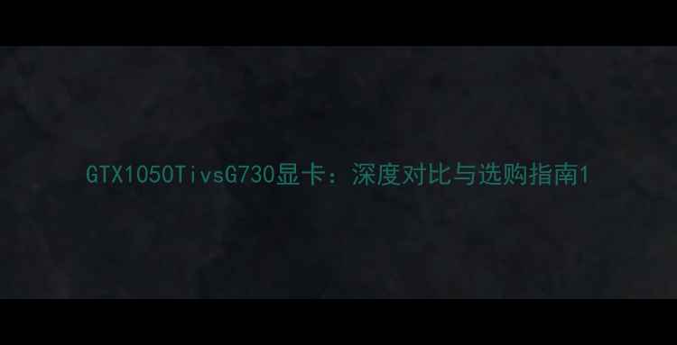 图片 GTX1050TivsG730显卡：深度对比与选购指南1