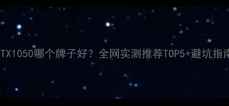 GTX1050哪个牌子好全网实测推荐TOP5避坑指南