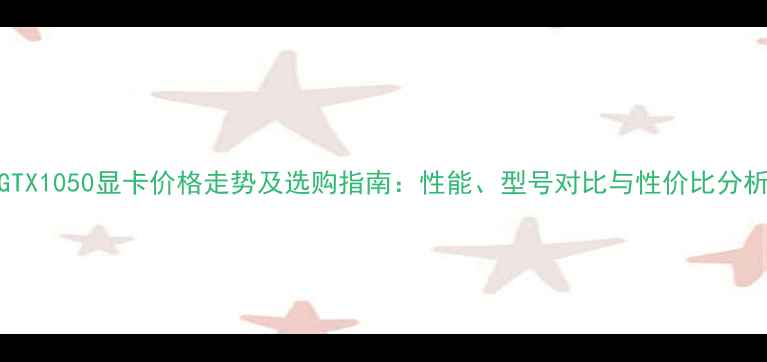 图片 GTX1050显卡价格走势及选购指南：性能、型号对比与性价比分析