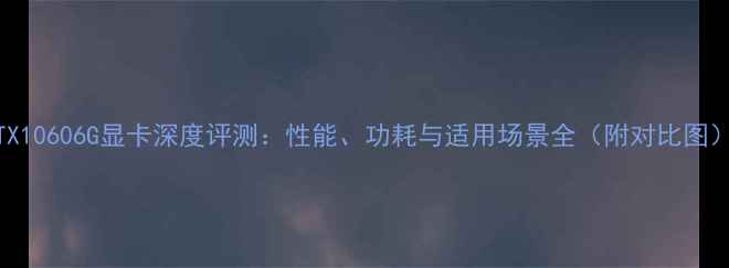 图片 GTX10606G显卡深度评测：性能、功耗与适用场景全（附对比图）1