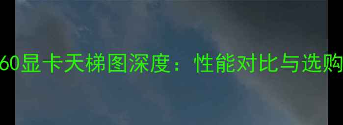 图片 GTX1060显卡天梯图深度：性能对比与选购指南2