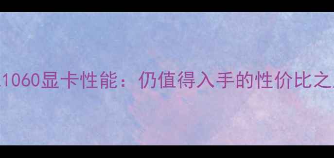 图片 GTX1060显卡性能：仍值得入手的性价比之王1