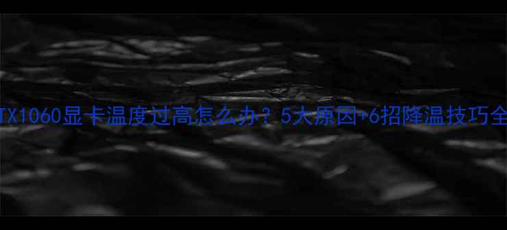 图片 GTX1060显卡温度过高怎么办？5大原因+6招降温技巧全2
