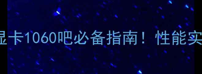 图片 GTX1060深度：显卡1060吧必备指南！性能实测与选购全攻略