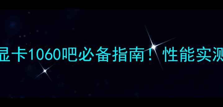图片 GTX1060深度：显卡1060吧必备指南！性能实测与选购全攻略1
