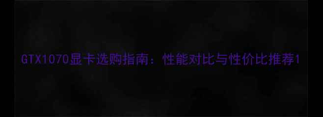 图片 GTX1070显卡选购指南：性能对比与性价比推荐1