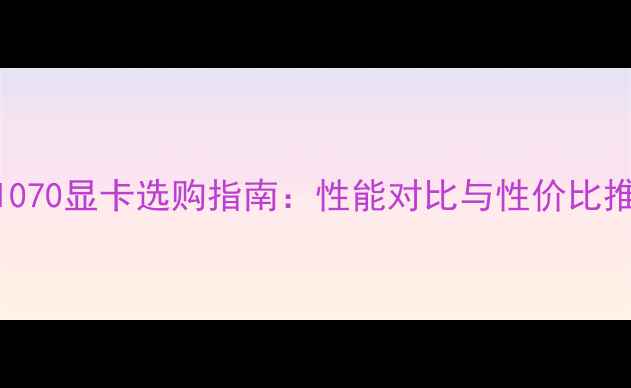 图片 GTX1070显卡选购指南：性能对比与性价比推荐2