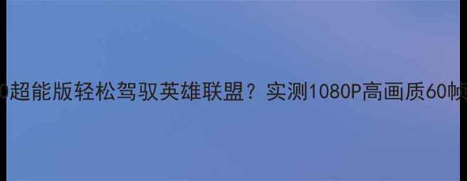 图片 GTX1650超能版轻松驾驭英雄联盟？实测1080P高画质60帧全攻略