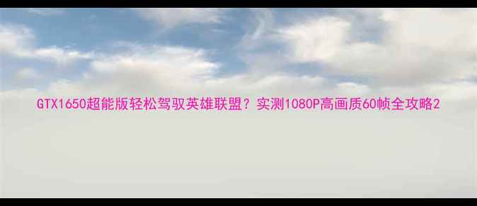图片 GTX1650超能版轻松驾驭英雄联盟？实测1080P高画质60帧全攻略2