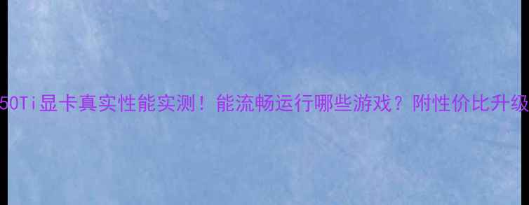 图片 GTX550Ti显卡真实性能实测！能流畅运行哪些游戏？附性价比升级指南