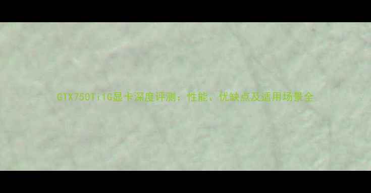 图片 GTX750Ti1G显卡深度评测：性能、优缺点及适用场景全