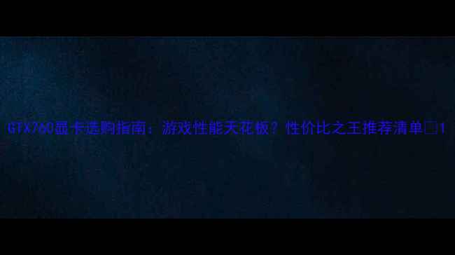 图片 GTX760显卡选购指南：游戏性能天花板？性价比之王推荐清单🔥1