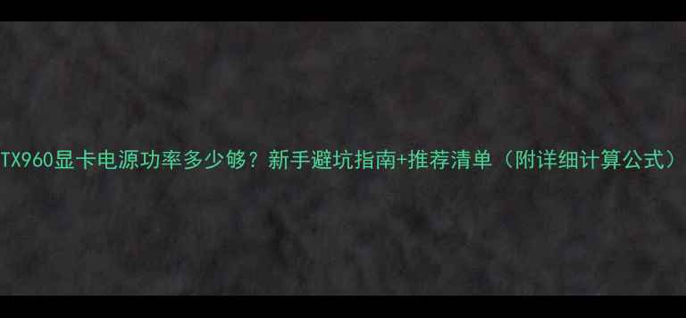 图片 GTX960显卡电源功率多少够？新手避坑指南+推荐清单（附详细计算公式）1