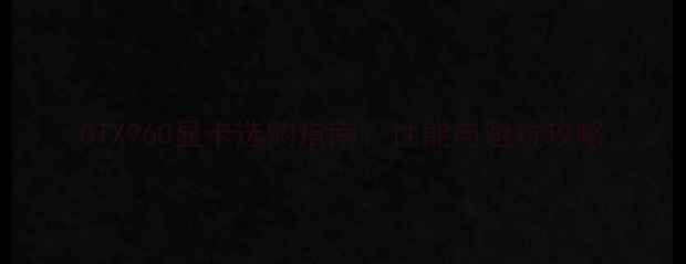 图片 GTX960显卡选购指南：性能与避坑攻略