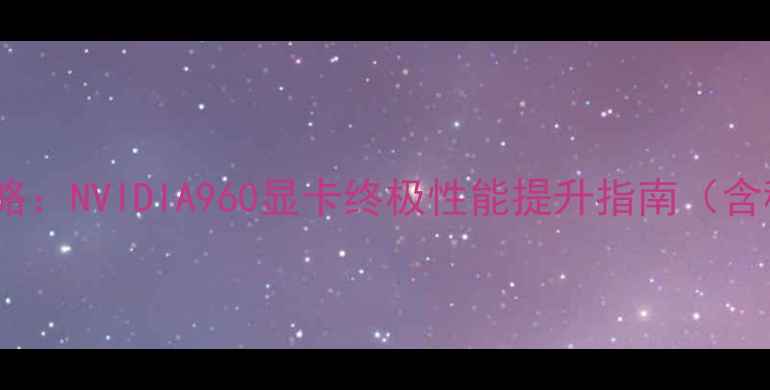 图片 GTX960超频全攻略：NVIDIA960显卡终极性能提升指南（含稳定运行技巧）2