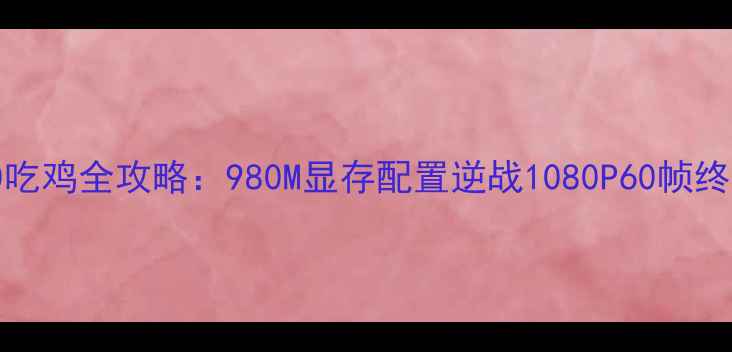 图片 GTX970吃鸡全攻略：980M显存配置逆战1080P60帧终极指南