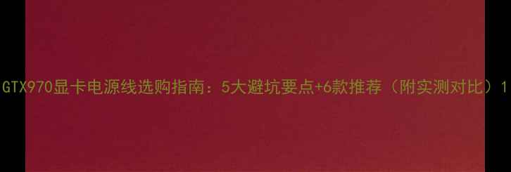 图片 GTX970显卡电源线选购指南：5大避坑要点+6款推荐（附实测对比）1