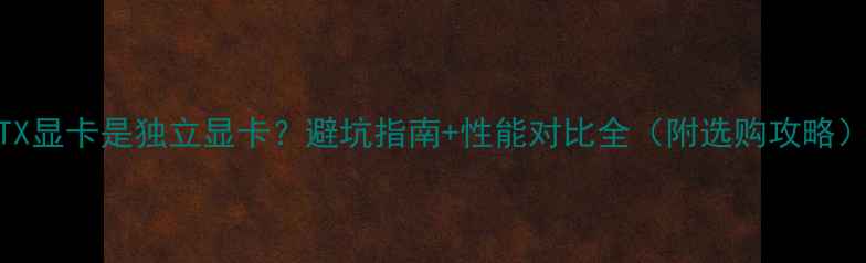 图片 GTX显卡是独立显卡？避坑指南+性能对比全（附选购攻略）2