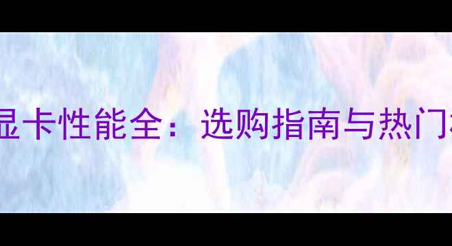 图片 GTX移动显卡性能全：选购指南与热门机型对比