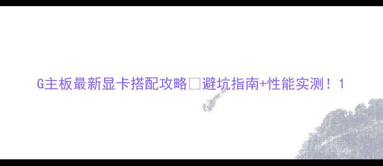 图片 G主板最新显卡搭配攻略🔥避坑指南+性能实测！1