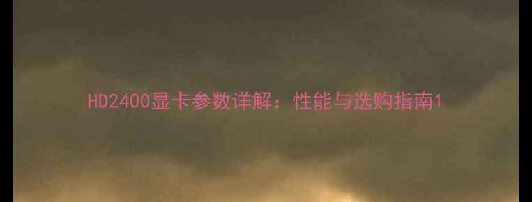 图片 HD2400显卡参数详解：性能与选购指南1
