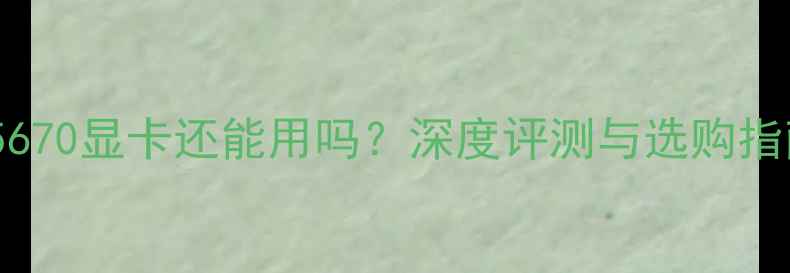 图片 HD5670显卡还能用吗？深度评测与选购指南2