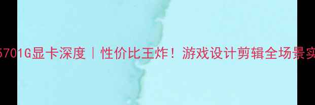 图片 HD65701G显卡深度｜性价比王炸！游戏设计剪辑全场景实测1