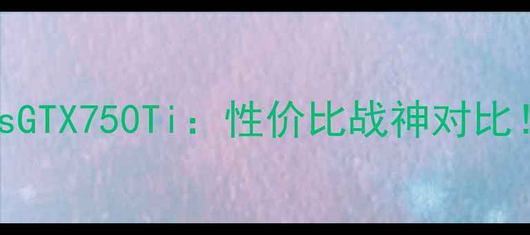 图片 HD7800显卡vsGTX750Ti：性价比战神对比！附避坑指南