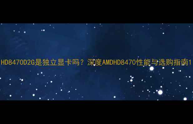 图片 HD8470D2G是独立显卡吗？深度AMDHD8470性能与选购指南1