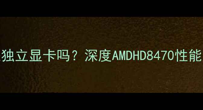 图片 HD8470D2G是独立显卡吗？深度AMDHD8470性能与选购指南2