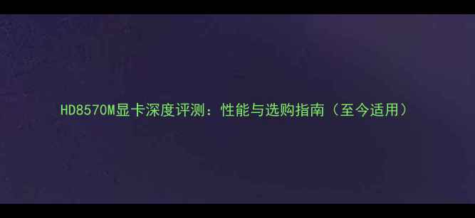 图片 HD8570M显卡深度评测：性能与选购指南（至今适用）
