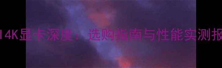 图片 HDMI4K显卡深度：选购指南与性能实测报告1