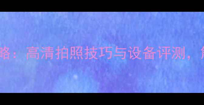 图片 HDR相机汉化版全攻略：高清拍照技巧与设备评测，解锁专业级影像体验