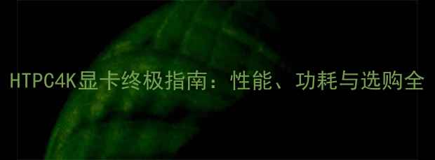 图片 HTPC4K显卡终极指南：性能、功耗与选购全