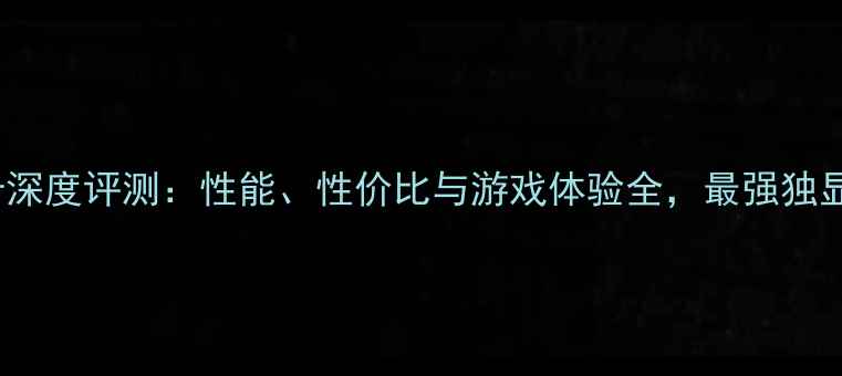 图片 Hawk显卡深度评测：性能、性价比与游戏体验全，最强独显推荐！2