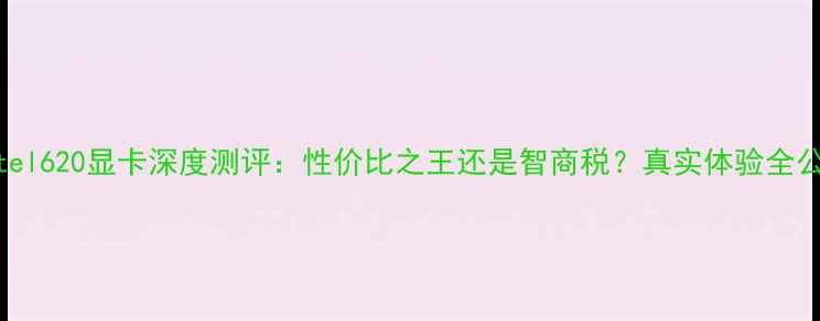 图片 Intel620显卡深度测评：性价比之王还是智商税？真实体验全公开