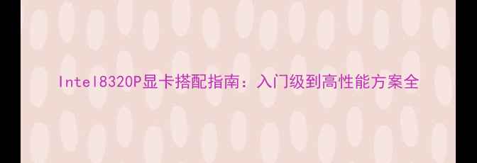 图片 Intel8320P显卡搭配指南：入门级到高性能方案全
