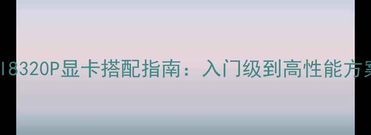 图片 Intel8320P显卡搭配指南：入门级到高性能方案全1