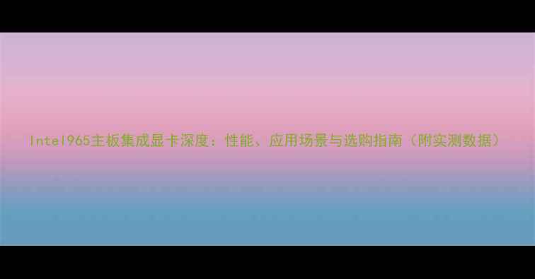 图片 Intel965主板集成显卡深度：性能、应用场景与选购指南（附实测数据）