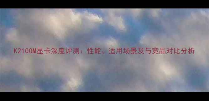 图片 K2100M显卡深度评测：性能、适用场景及与竞品对比分析