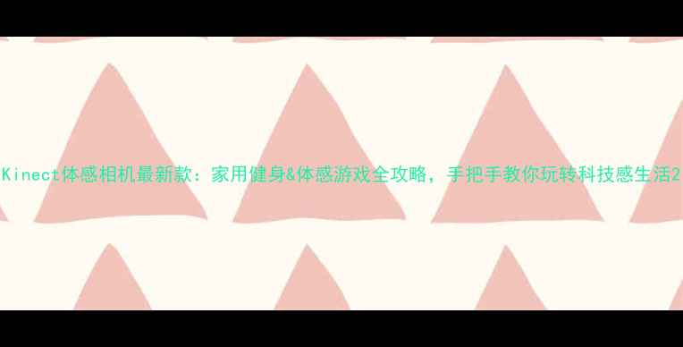 图片 Kinect体感相机最新款：家用健身&体感游戏全攻略，手把手教你玩转科技感生活2