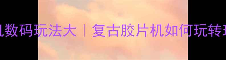 图片 Kodak老式相机数码玩法大｜复古胶片机如何玩转现代社交圈？1