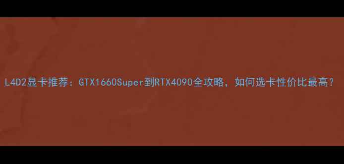 图片 L4D2显卡推荐：GTX1660Super到RTX4090全攻略，如何选卡性价比最高？