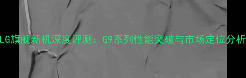 图片 LG旗舰新机深度评测：G9系列性能突破与市场定位分析
