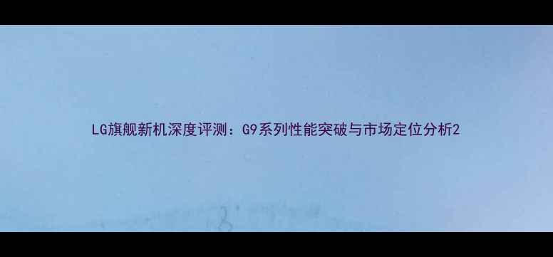 图片 LG旗舰新机深度评测：G9系列性能突破与市场定位分析2