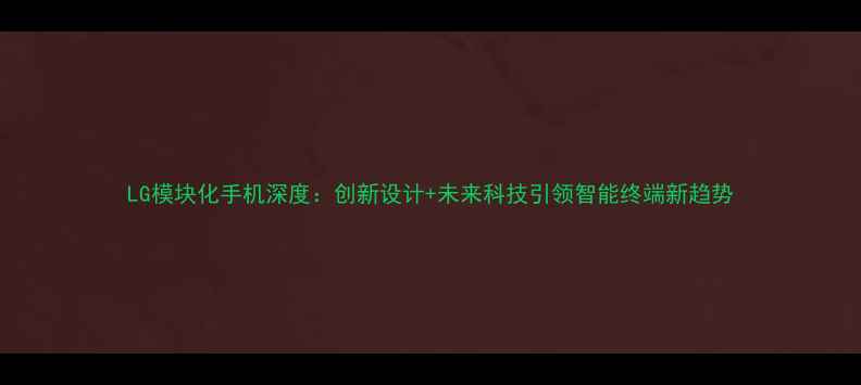 LG模块化手机深度创新设计未来科技引领智能终端新趋势