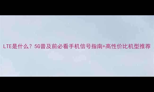 图片 LTE是什么？5G普及前必看手机信号指南+高性价比机型推荐