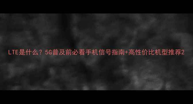 图片 LTE是什么？5G普及前必看手机信号指南+高性价比机型推荐2