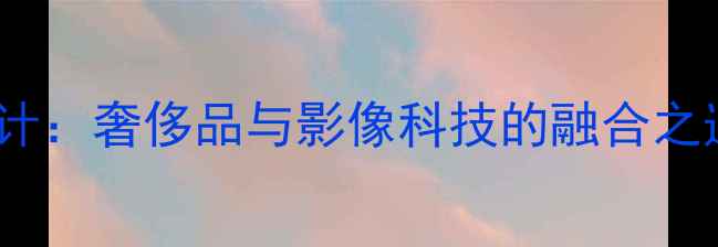 图片 LV联名相机高定设计：奢侈品与影像科技的融合之道（附选购指南）1